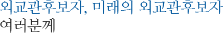 외교관후보자, 미래의 외교관후보자 여러분께